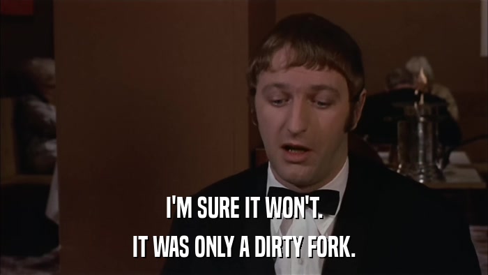 I'M SURE IT WON'T. IT WAS ONLY A DIRTY FORK. 
