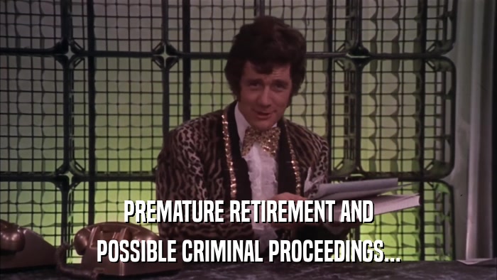 PREMATURE RETIREMENT AND POSSIBLE CRIMINAL PROCEEDINGS... 