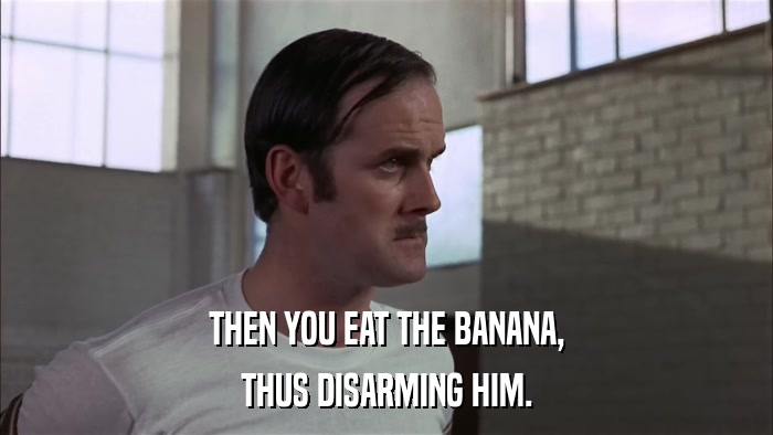 THEN YOU EAT THE BANANA, THUS DISARMING HIM. 