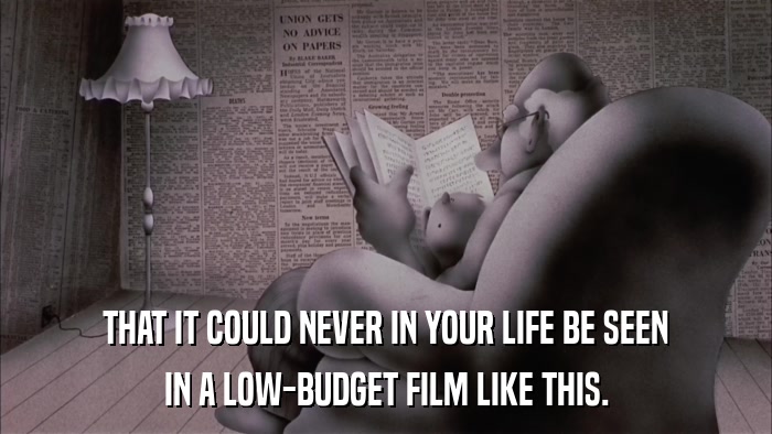 THAT IT COULD NEVER IN YOUR LIFE BE SEEN IN A LOW-BUDGET FILM LIKE THIS. 