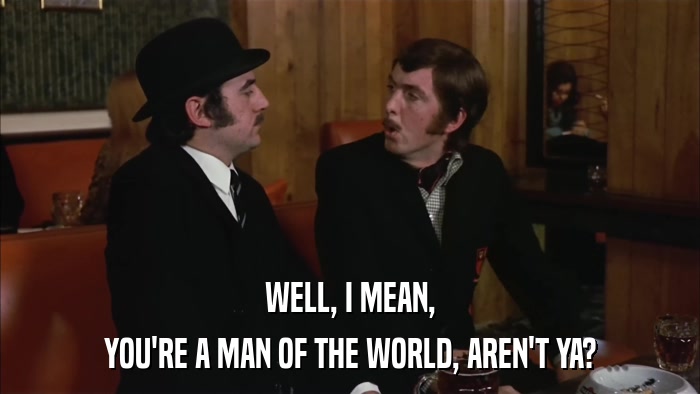WELL, I MEAN, YOU'RE A MAN OF THE WORLD, AREN'T YA? 