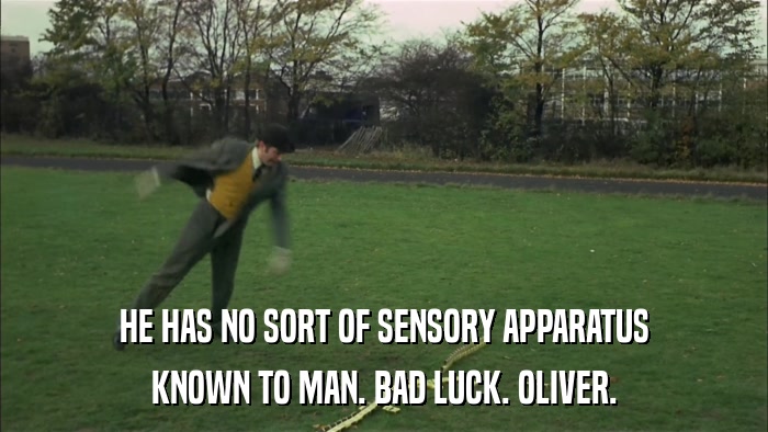 HE HAS NO SORT OF SENSORY APPARATUS KNOWN TO MAN. BAD LUCK. OLIVER. 