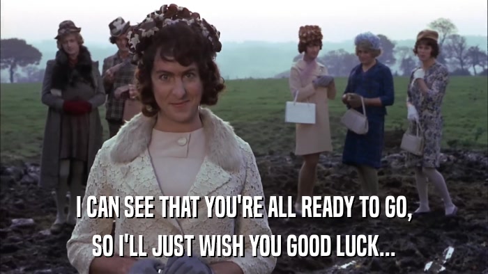 I CAN SEE THAT YOU'RE ALL READY TO GO, SO I'LL JUST WISH YOU GOOD LUCK... 