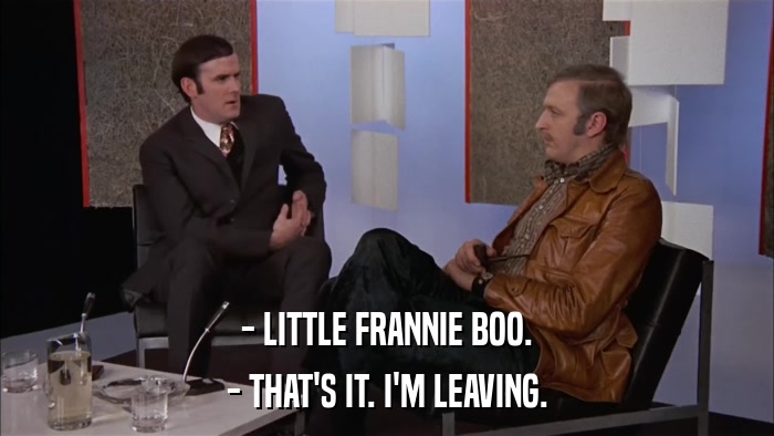 - LITTLE FRANNIE BOO. - THAT'S IT. I'M LEAVING. 
