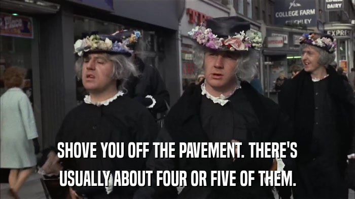 SHOVE YOU OFF THE PAVEMENT. THERE'S USUALLY ABOUT FOUR OR FIVE OF THEM. 