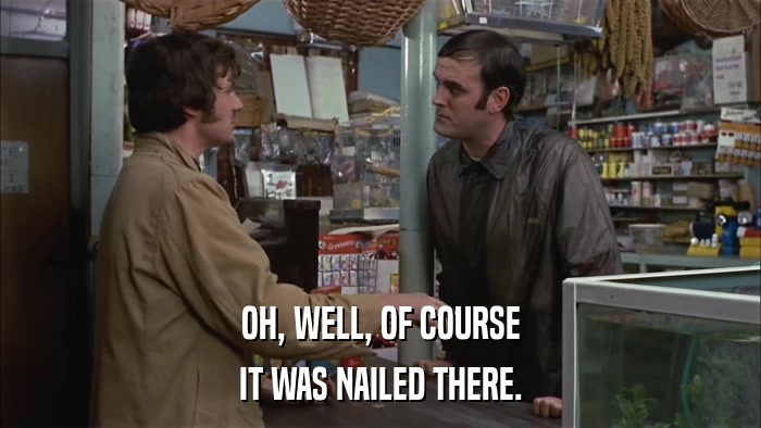 OH, WELL, OF COURSE IT WAS NAILED THERE. 