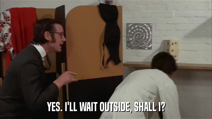 YES. I'LL WAIT OUTSIDE, SHALL I?  