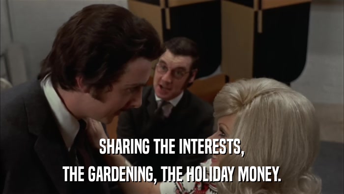 SHARING THE INTERESTS, THE GARDENING, THE HOLIDAY MONEY. 