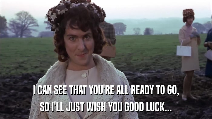 I CAN SEE THAT YOU'RE ALL READY TO GO, SO I'LL JUST WISH YOU GOOD LUCK... 