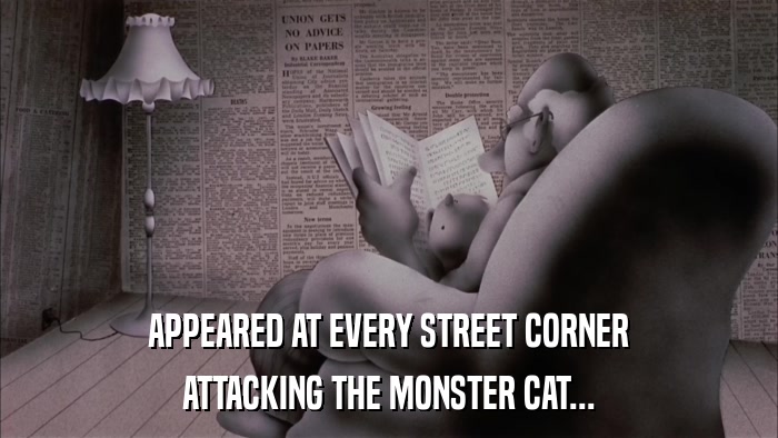 APPEARED AT EVERY STREET CORNER ATTACKING THE MONSTER CAT... 