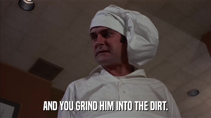 AND YOU GRIND HIM INTO THE DIRT.  