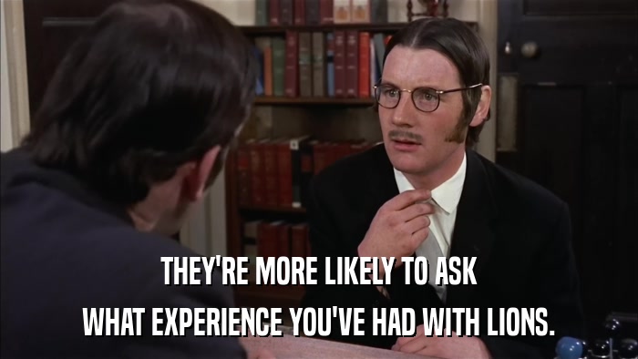 THEY'RE MORE LIKELY TO ASK WHAT EXPERIENCE YOU'VE HAD WITH LIONS. 