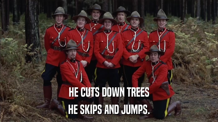 HE CUTS DOWN TREES HE SKIPS AND JUMPS. 
