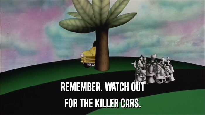 REMEMBER. WATCH OUT FOR THE KILLER CARS. 