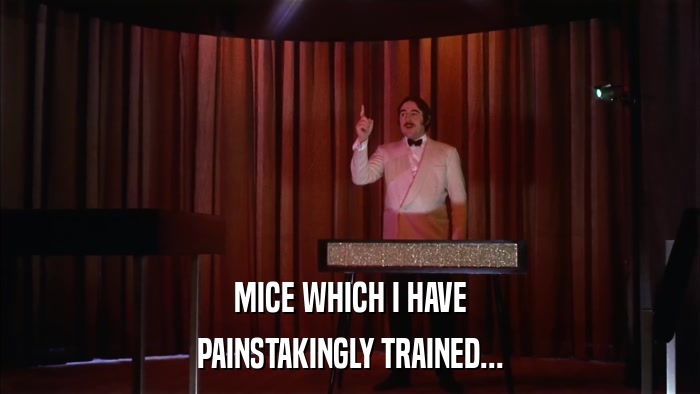 MICE WHICH I HAVE PAINSTAKINGLY TRAINED... 
