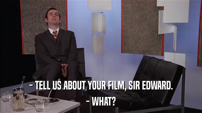 - TELL US ABOUT YOUR FILM, SIR EDWARD. - WHAT? 