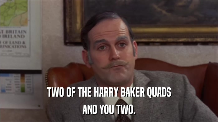 TWO OF THE HARRY BAKER QUADS AND YOU TWO. 