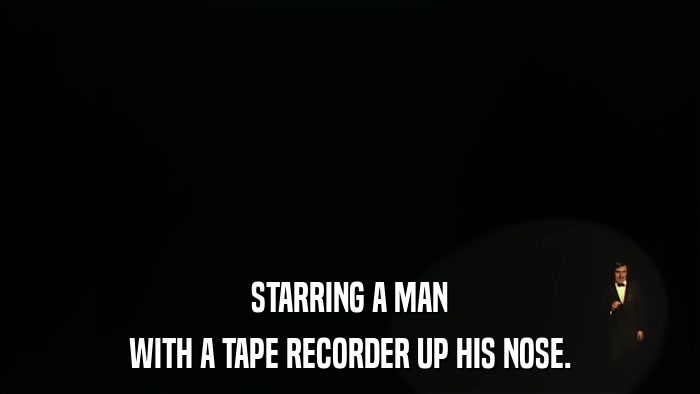 STARRING A MAN WITH A TAPE RECORDER UP HIS NOSE. 