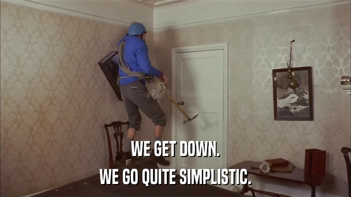 WE GET DOWN. WE GO QUITE SIMPLISTIC. 
