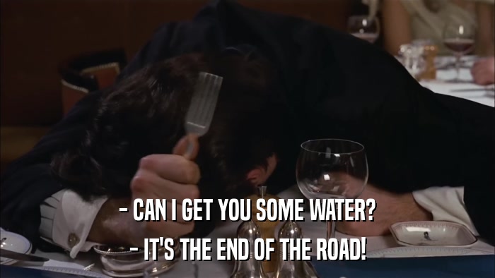 - CAN I GET YOU SOME WATER? - IT'S THE END OF THE ROAD! 