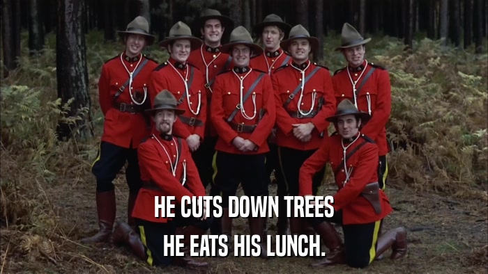HE CUTS DOWN TREES HE EATS HIS LUNCH. 