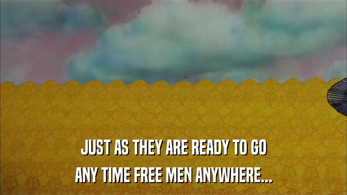 JUST AS THEY ARE READY TO GO ANY TIME FREE MEN ANYWHERE... 