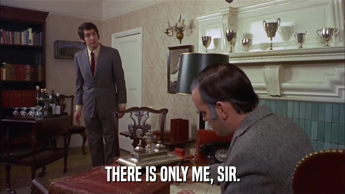 THERE IS ONLY ME, SIR.  