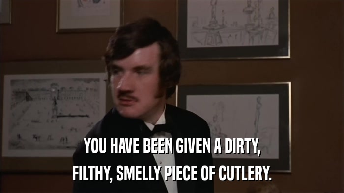YOU HAVE BEEN GIVEN A DIRTY, FILTHY, SMELLY PIECE OF CUTLERY. 