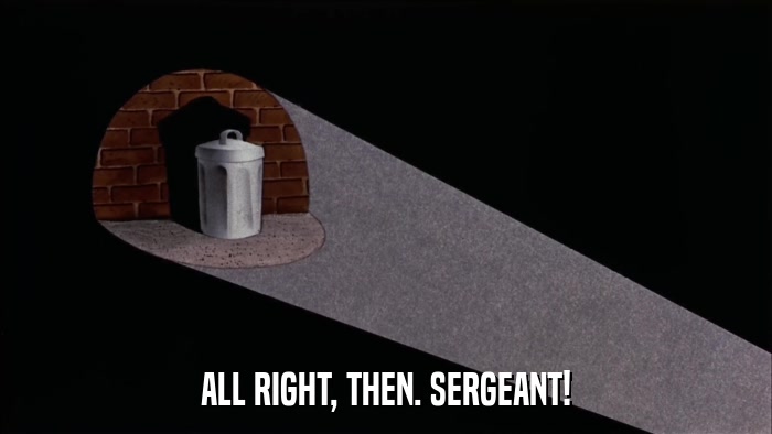 ALL RIGHT, THEN. SERGEANT!  