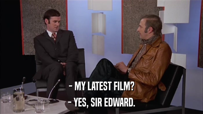 - MY LATEST FILM? - YES, SIR EDWARD. 