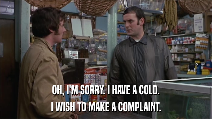 OH, I'M SORRY. I HAVE A COLD. I WISH TO MAKE A COMPLAINT. 