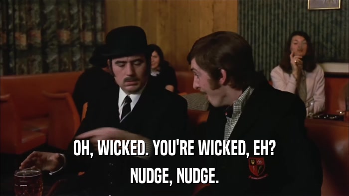 OH, WICKED. YOU'RE WICKED, EH? NUDGE, NUDGE. 