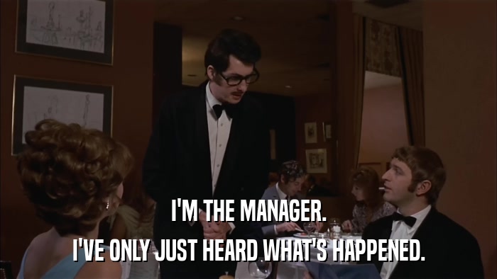 I'M THE MANAGER. I'VE ONLY JUST HEARD WHAT'S HAPPENED. 