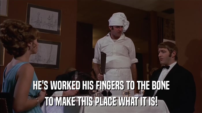 HE'S WORKED HIS FINGERS TO THE BONE TO MAKE THIS PLACE WHAT IT IS! 
