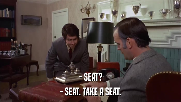 - SEAT? - SEAT. TAKE A SEAT. 