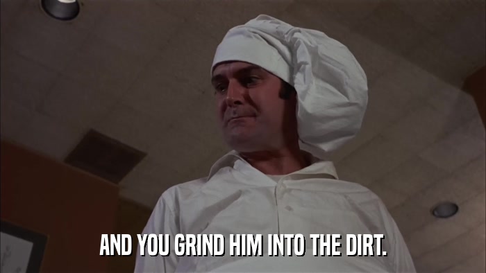 AND YOU GRIND HIM INTO THE DIRT.  