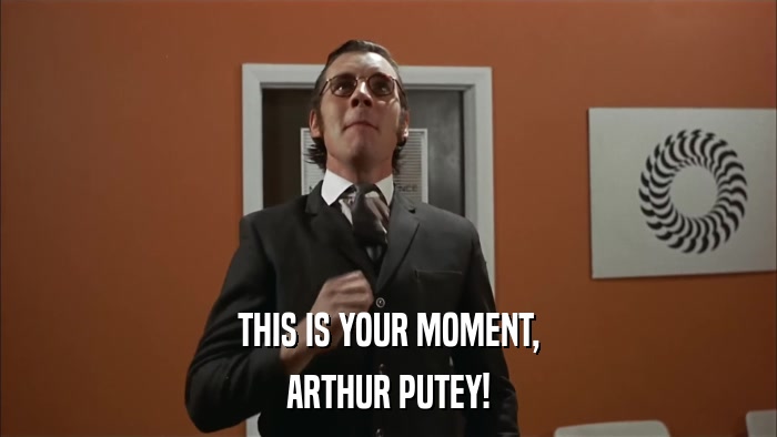 THIS IS YOUR MOMENT, ARTHUR PUTEY! 