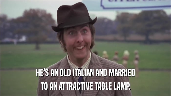 HE'S AN OLD ITALIAN AND MARRIED TO AN ATTRACTIVE TABLE LAMP. 