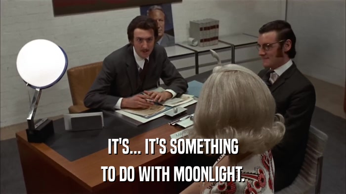 IT'S... IT'S SOMETHING TO DO WITH MOONLIGHT. 