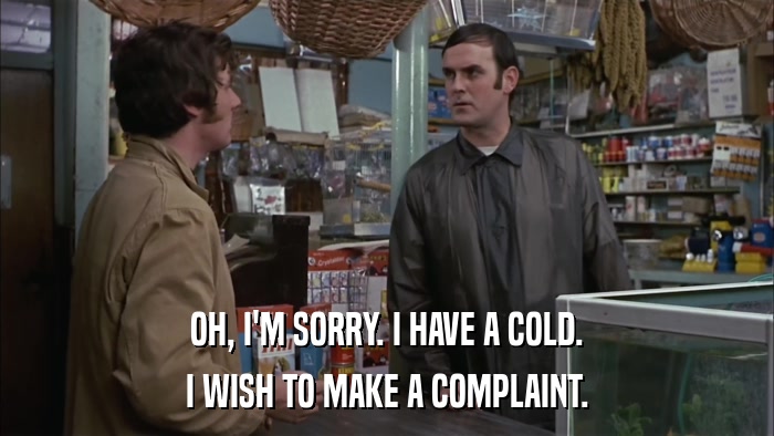OH, I'M SORRY. I HAVE A COLD. I WISH TO MAKE A COMPLAINT. 