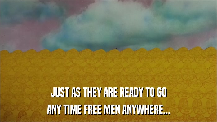 JUST AS THEY ARE READY TO GO ANY TIME FREE MEN ANYWHERE... 