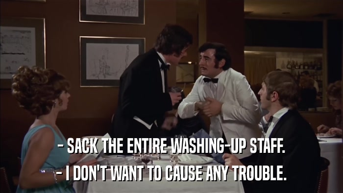 - SACK THE ENTIRE WASHING-UP STAFF. - I DON'T WANT TO CAUSE ANY TROUBLE. 