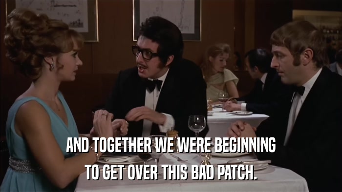 AND TOGETHER WE WERE BEGINNING TO GET OVER THIS BAD PATCH. 