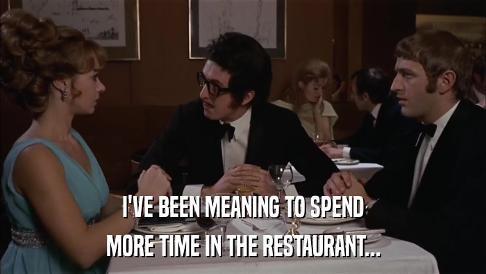 I'VE BEEN MEANING TO SPEND MORE TIME IN THE RESTAURANT... 