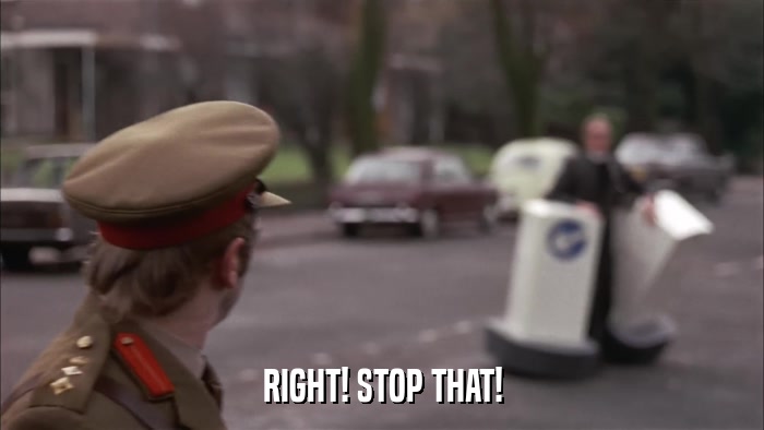 RIGHT! STOP THAT!  