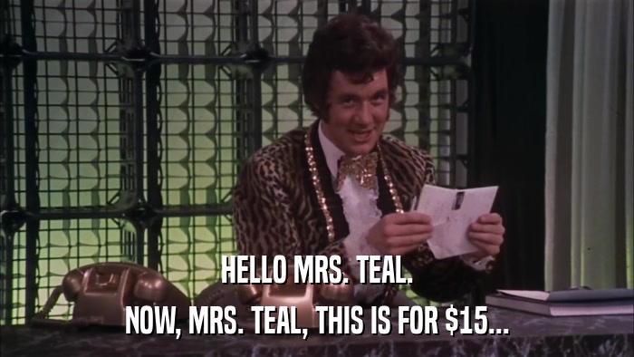 HELLO MRS. TEAL. NOW, MRS. TEAL, THIS IS FOR $15... 