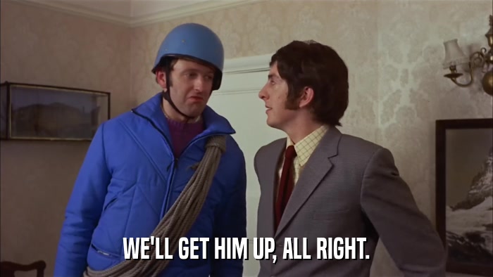 WE'LL GET HIM UP, ALL RIGHT.  
