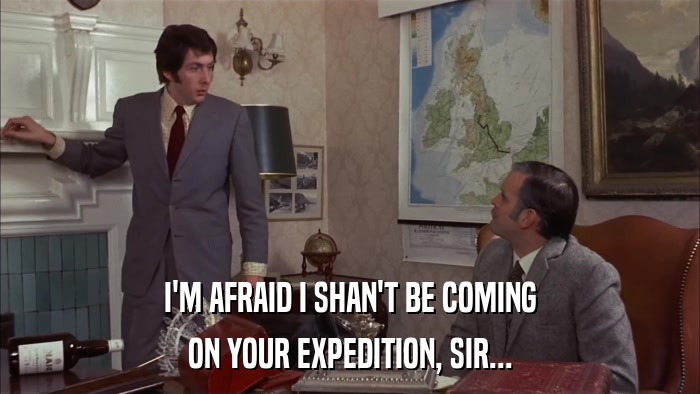 I'M AFRAID I SHAN'T BE COMING ON YOUR EXPEDITION, SIR... 