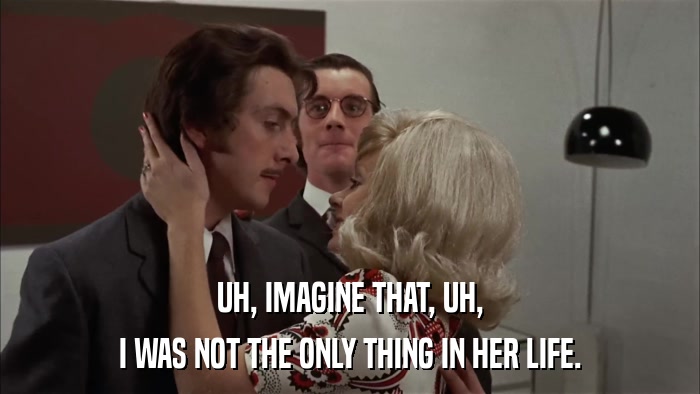 UH, IMAGINE THAT, UH, I WAS NOT THE ONLY THING IN HER LIFE. 