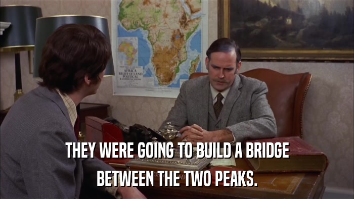 THEY WERE GOING TO BUILD A BRIDGE BETWEEN THE TWO PEAKS. 